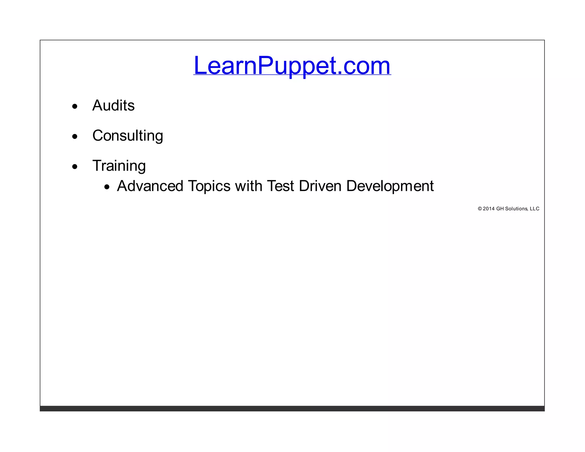 LearnPuppet.com 
Audits 
Consulting 
Training 
Advanced Topics with Test Driven Development 
© 2014 GH Solutions, LLC 
 