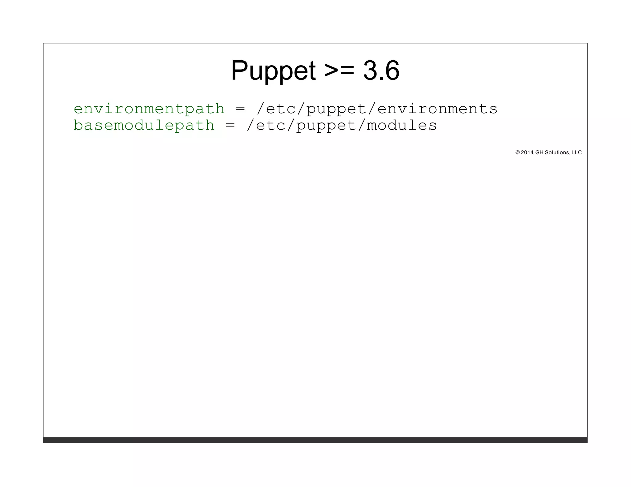 Puppet >= 3.6 
environmentpath = /etc/puppet/environments 
basemodulepath = /etc/puppet/modules 
© 2014 GH Solutions, LLC 
 
