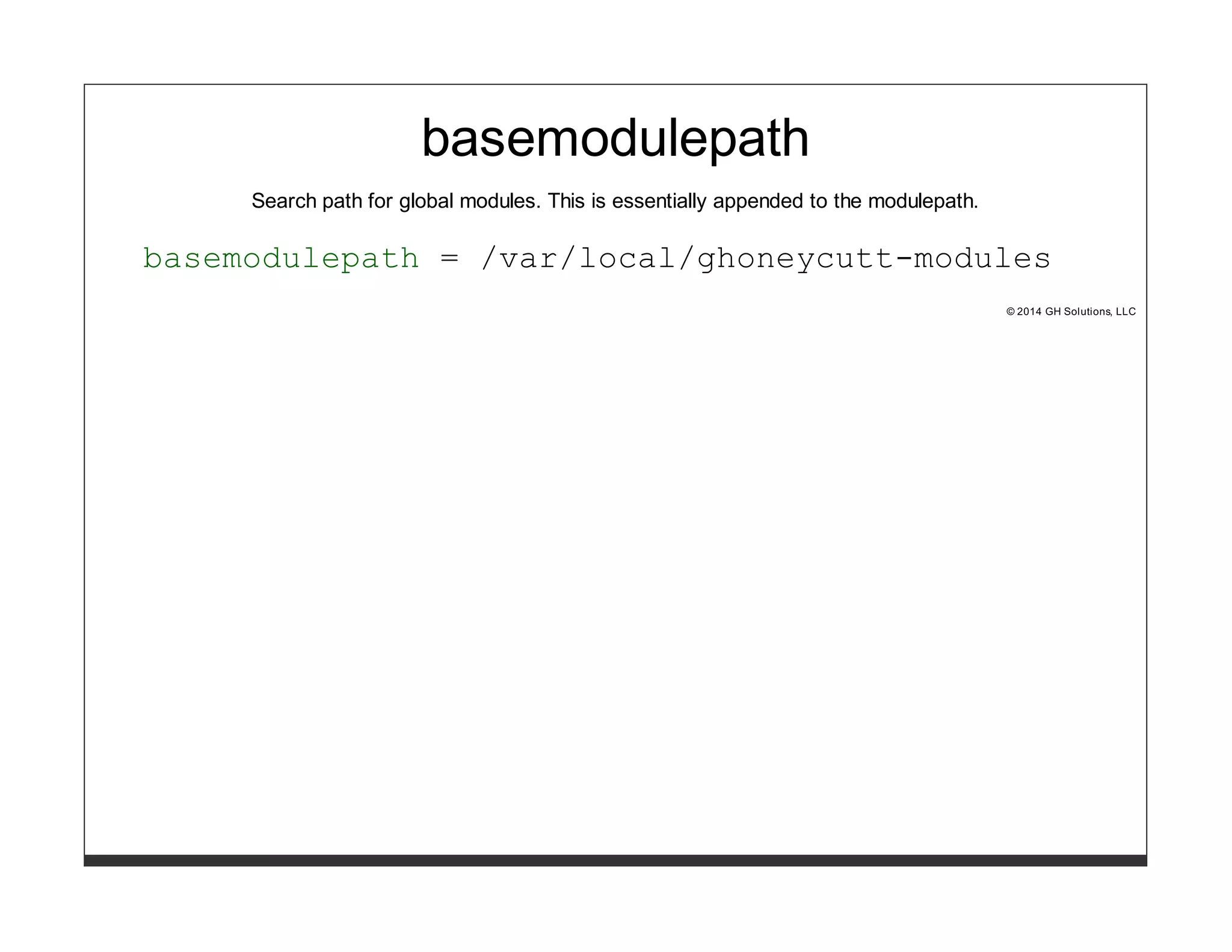 basemodulepath 
Search path for global modules. This is essentially appended to the modulepath. 
basemodulepath = /var/local/ghoneycutt-modules 
© 2014 GH Solutions, LLC 
 