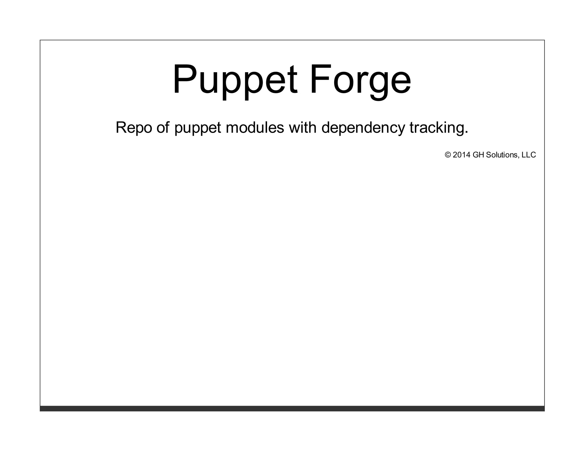 Puppet Forge 
Repo of puppet modules with dependency tracking. 
© 2014 GH Solutions, LLC 
 