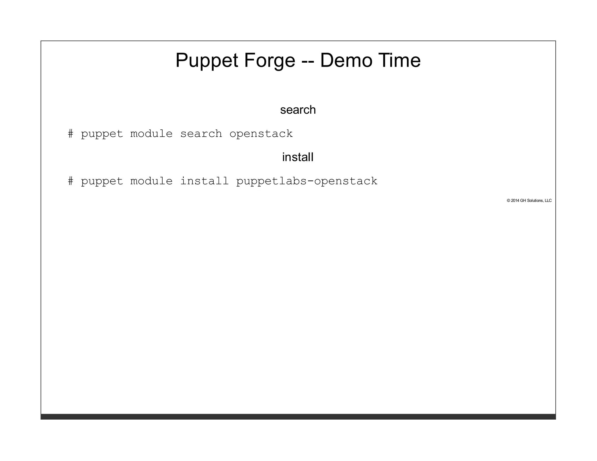 Puppet Forge -- Demo Time 
search 
# puppet module search openstack 
install 
# puppet module install puppetlabs-openstack 
© 2014 GH Solutions, LLC 
 
