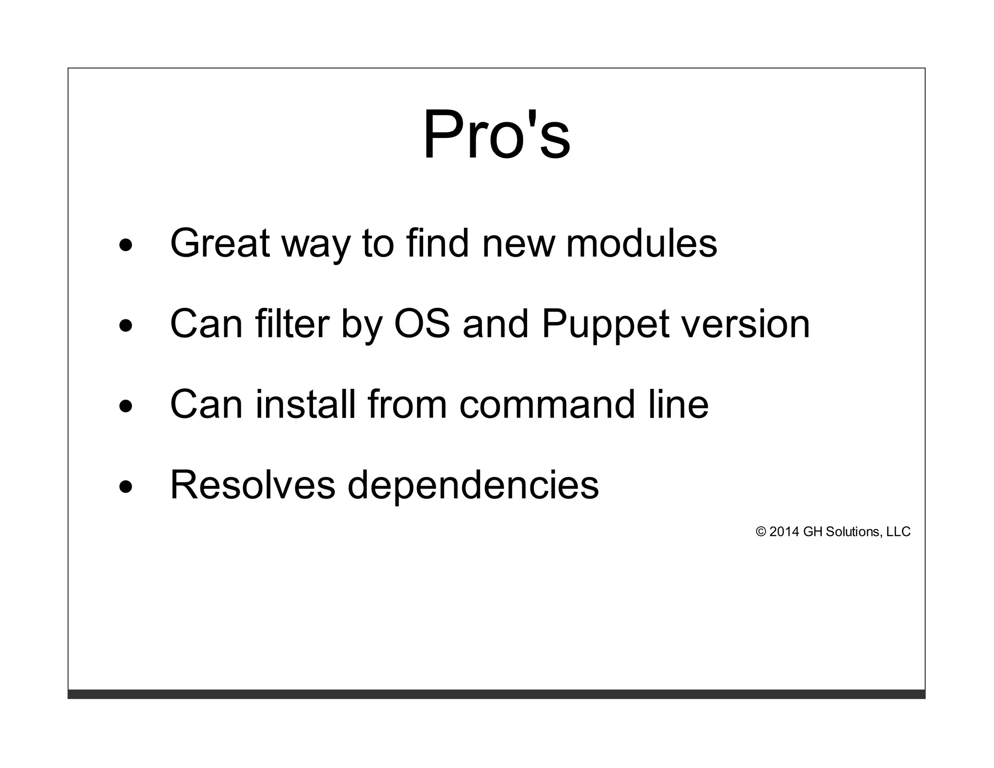 Pro's 
Great way to find new modules 
Can filter by OS and Puppet version 
Can install from command line 
Resolves dependencies 
© 2014 GH Solutions, LLC 
 