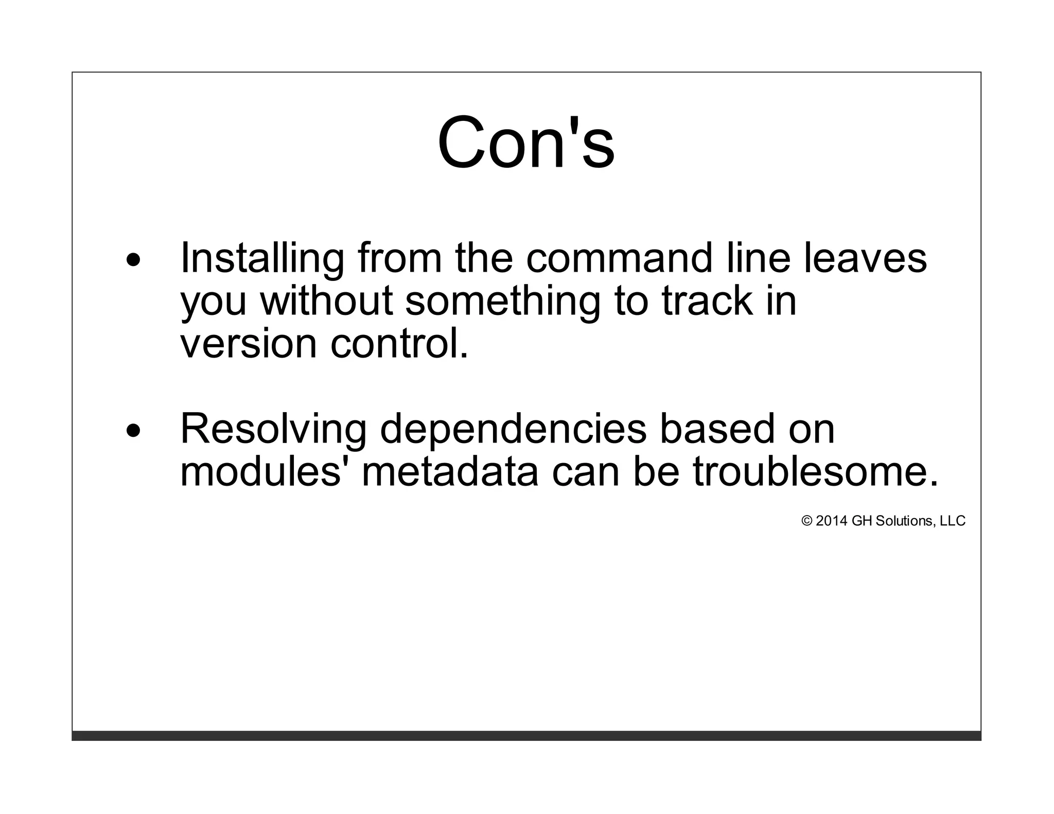 Con's 
Installing from the command line leaves 
you without something to track in 
version control. 
Resolving dependencies based on 
modules' metadata can be troublesome. 
© 2014 GH Solutions, LLC 
 