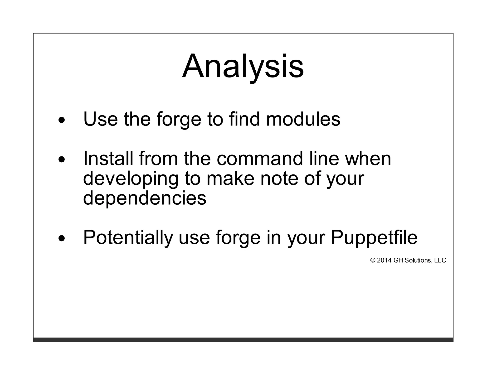 Analysis 
Use the forge to find modules 
Install from the command line when 
developing to make note of your 
dependencies 
Potentially use forge in your Puppetfile 
© 2014 GH Solutions, LLC 
 