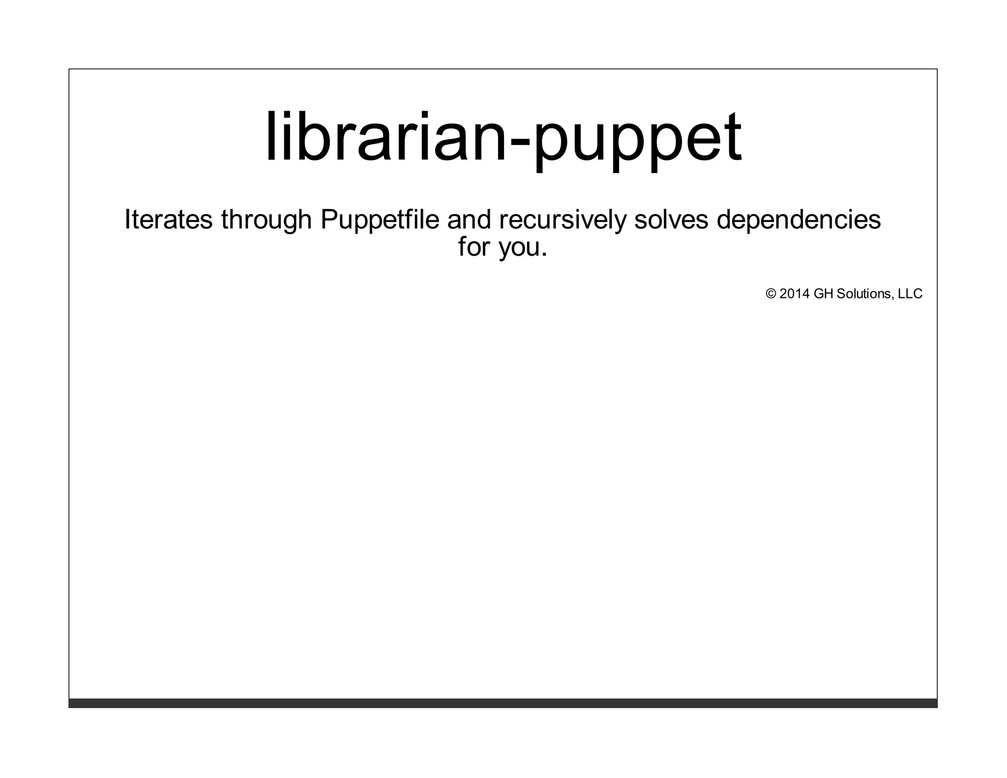 librarian-puppet 
Iterates through Puppetfile and recursively solves dependencies 
for you. 
© 2014 GH Solutions, LLC 
 