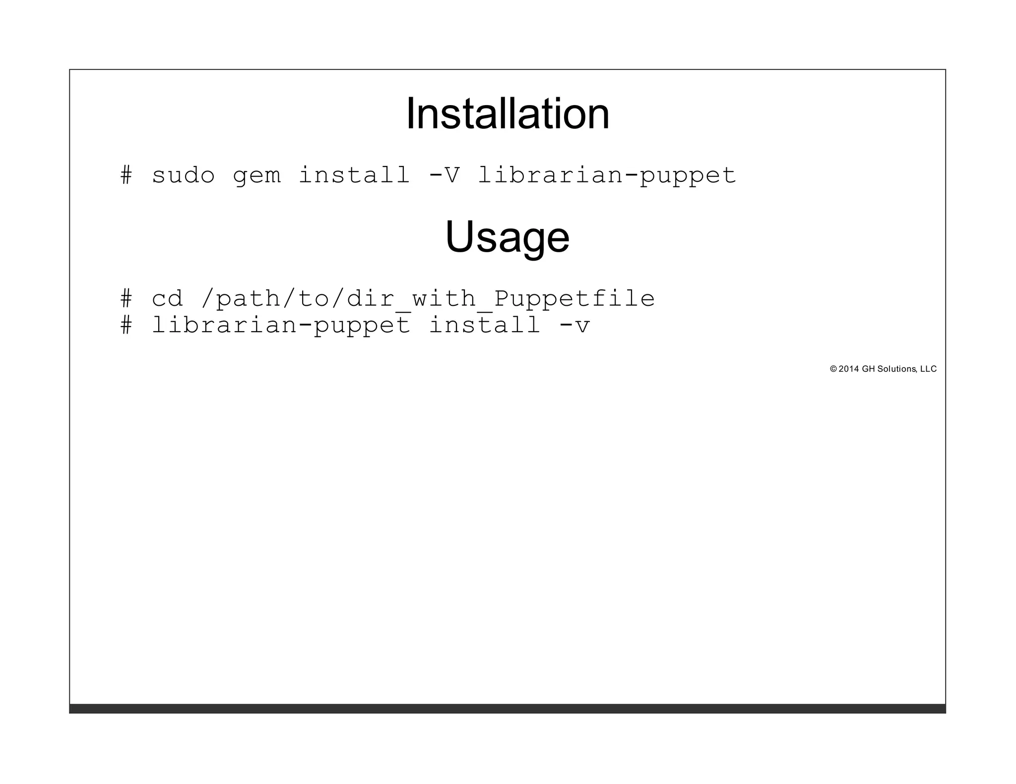 Installation 
# sudo gem install -V librarian-puppet 
Usage 
# cd /path/to/dir_with_Puppetfile 
# librarian-puppet install -v 
© 2014 GH Solutions, LLC 
 