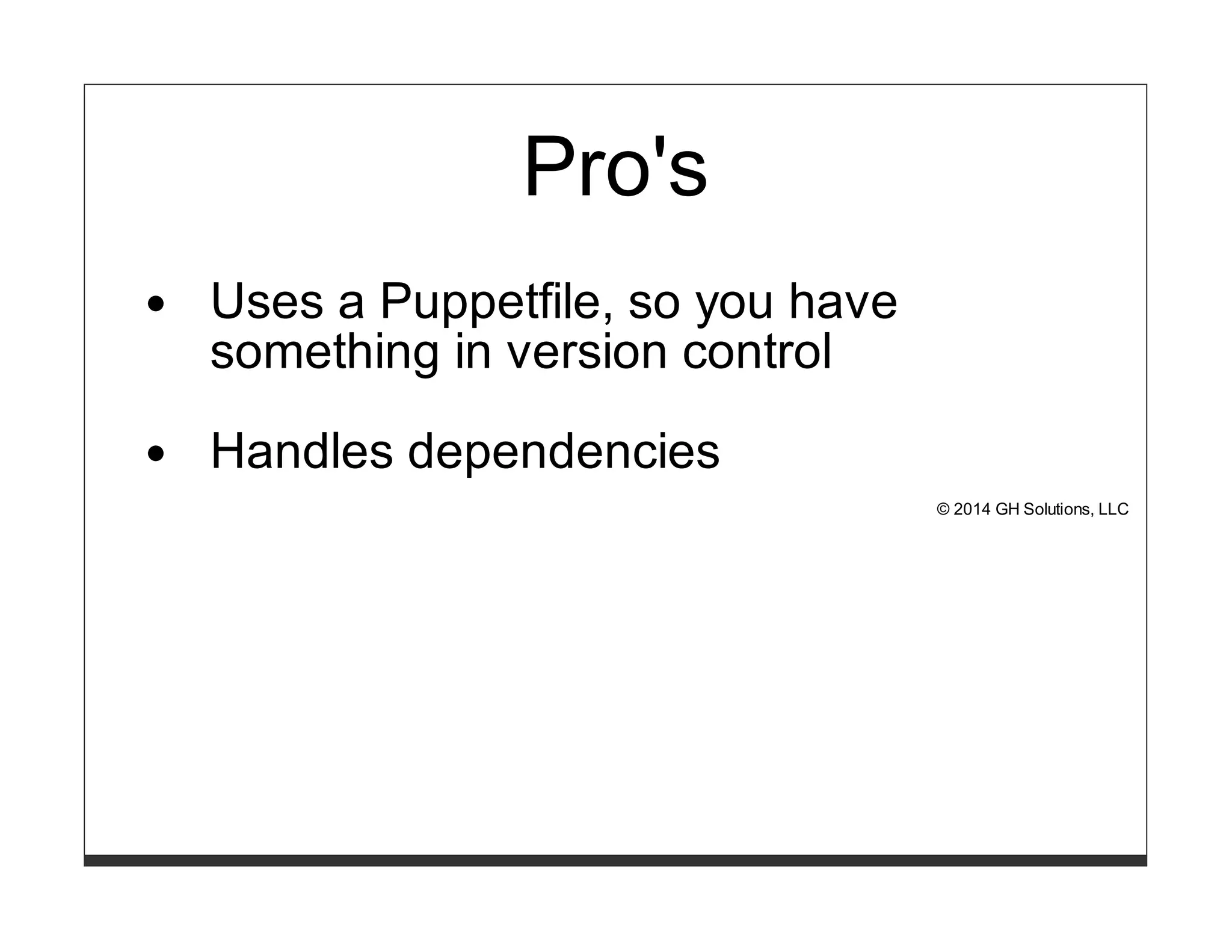 Pro's 
Uses a Puppetfile, so you have 
something in version control 
Handles dependencies 
© 2014 GH Solutions, LLC 
 
