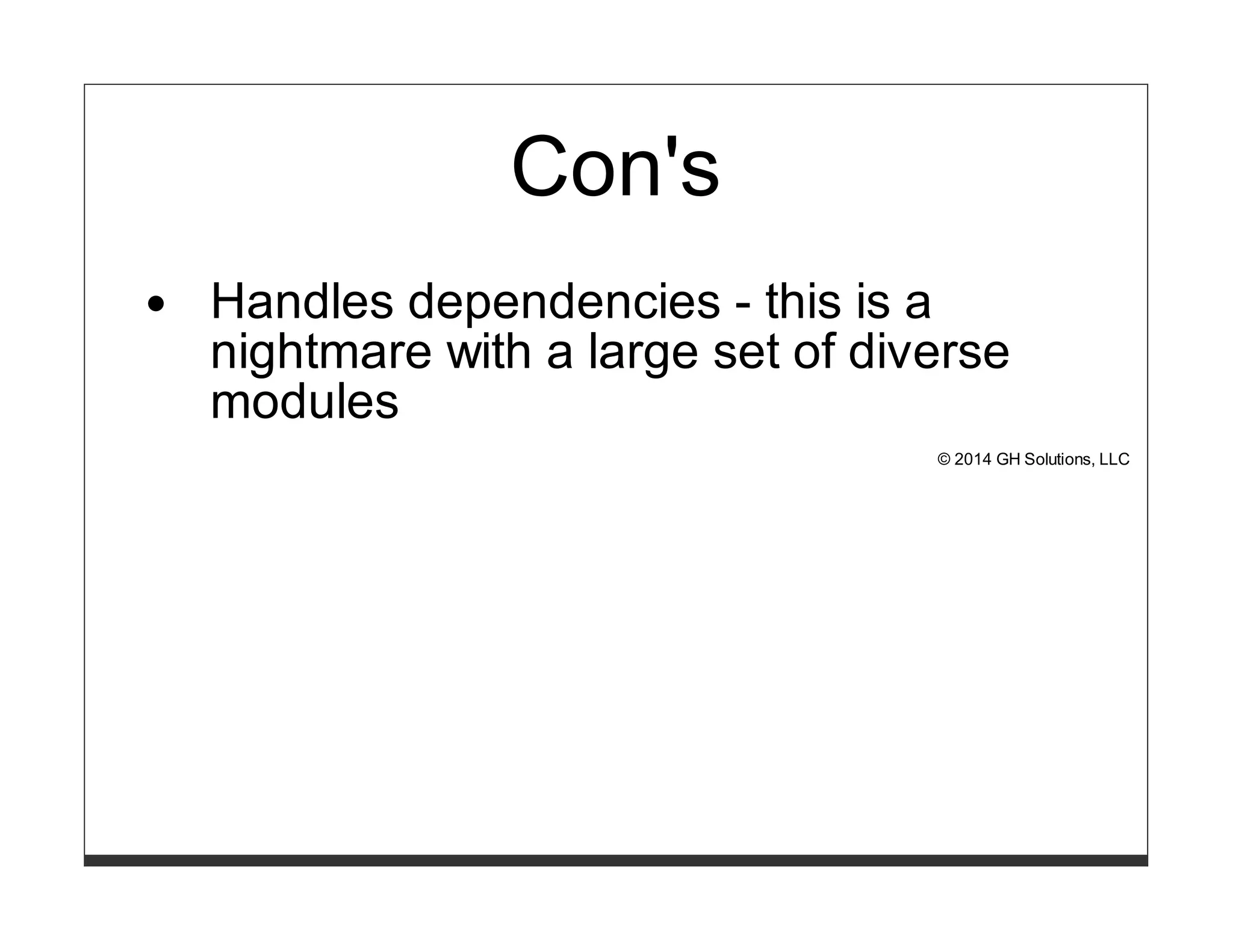 Con's 
Handles dependencies - this is a 
nightmare with a large set of diverse 
modules 
© 2014 GH Solutions, LLC 
 