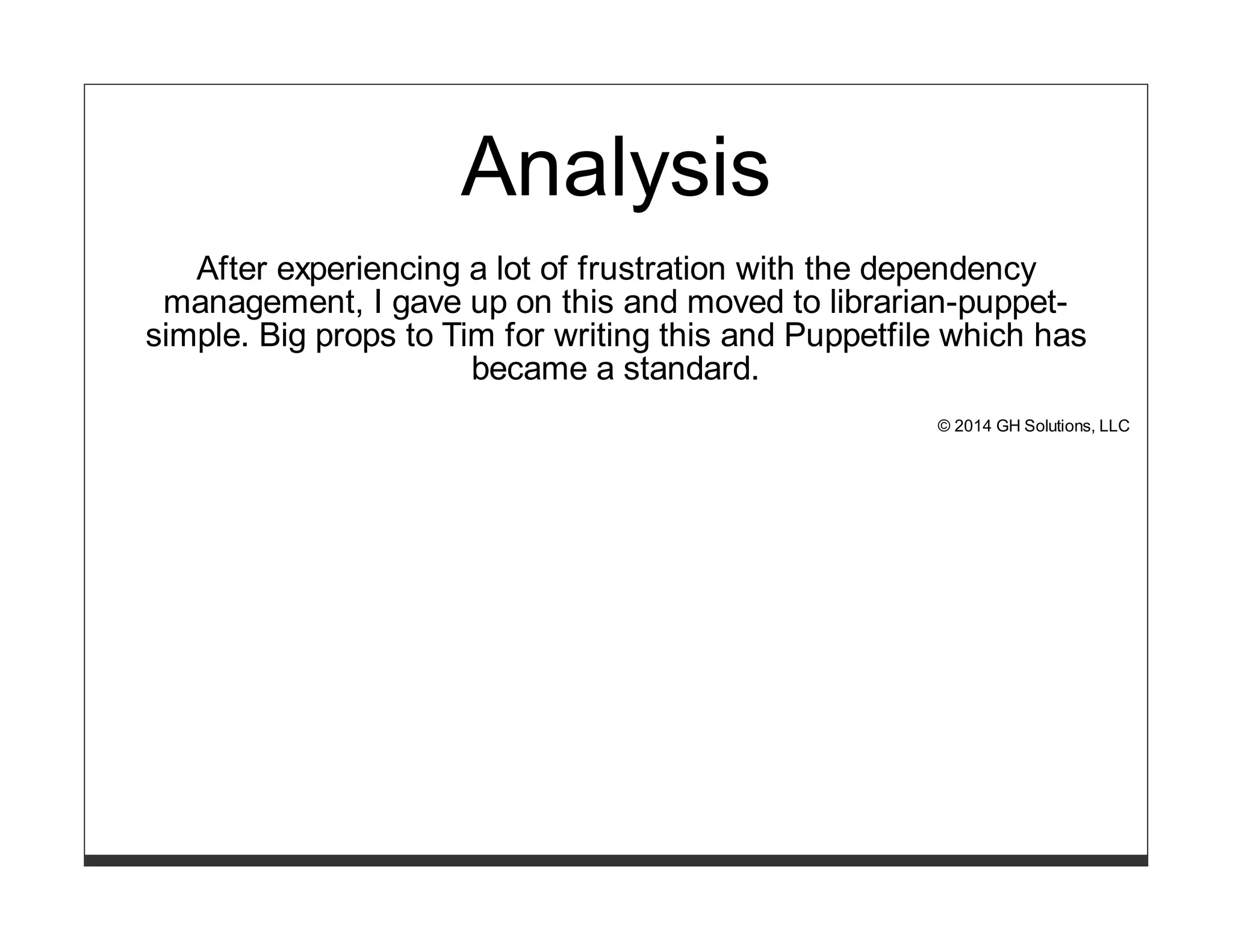 Analysis 
After experiencing a lot of frustration with the dependency 
management, I gave up on this and moved to librarian-puppet-simple. 
Big props to Tim for writing this and Puppetfile which has 
became a standard. 
© 2014 GH Solutions, LLC 
 