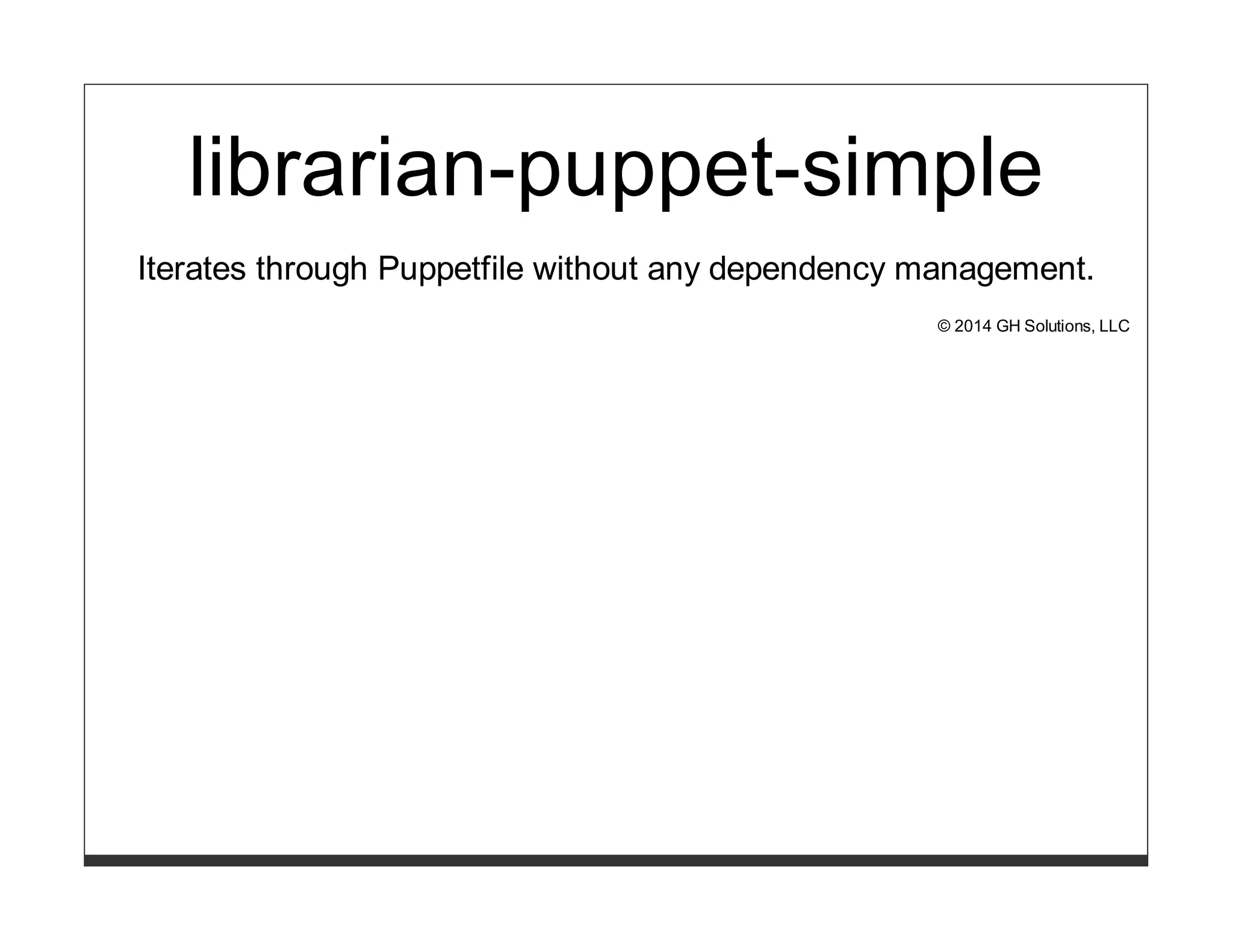librarian-puppet-simple 
Iterates through Puppetfile without any dependency management. 
© 2014 GH Solutions, LLC 
 