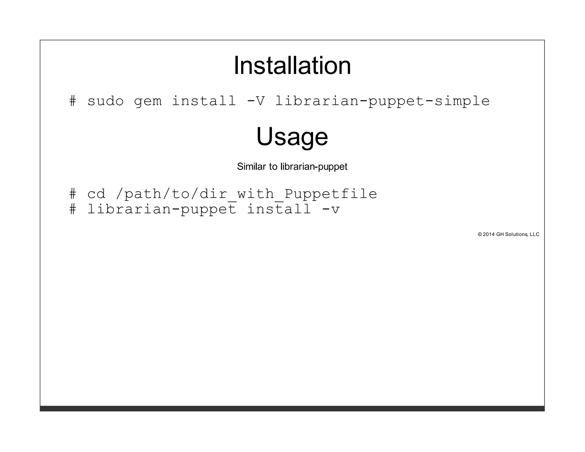 Installation 
# sudo gem install -V librarian-puppet-simple 
Usage 
Similar to librarian-puppet 
# cd /path/to/dir_with_Puppetfile 
# librarian-puppet install -v 
© 2014 GH Solutions, LLC 
 