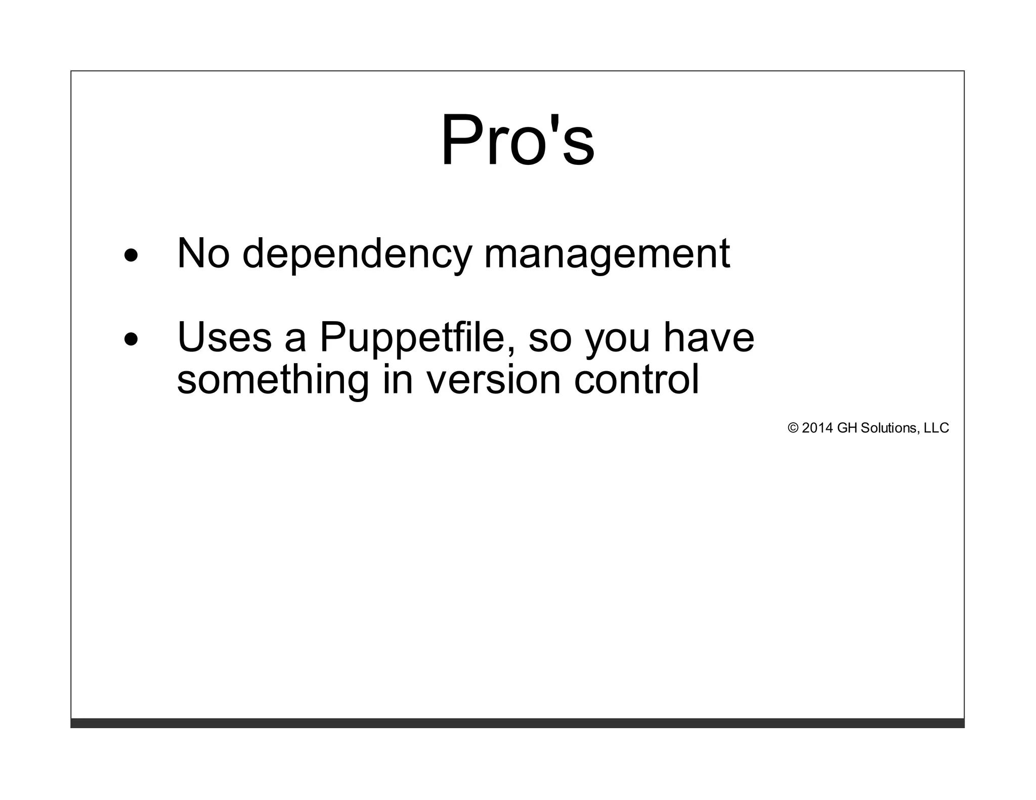 Pro's 
No dependency management 
Uses a Puppetfile, so you have 
something in version control 
© 2014 GH Solutions, LLC 
 