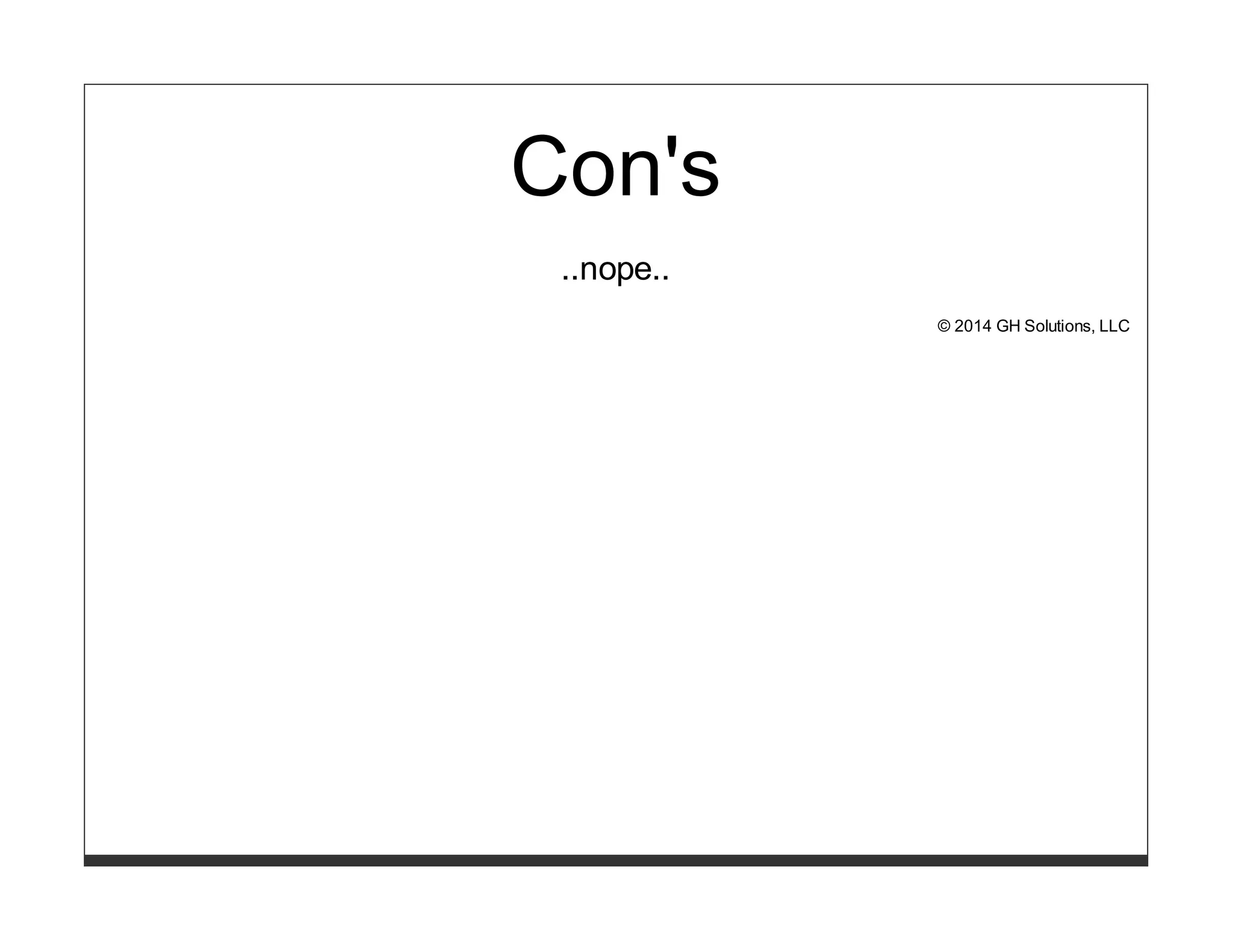 Con's 
..nope.. 
© 2014 GH Solutions, LLC 
 