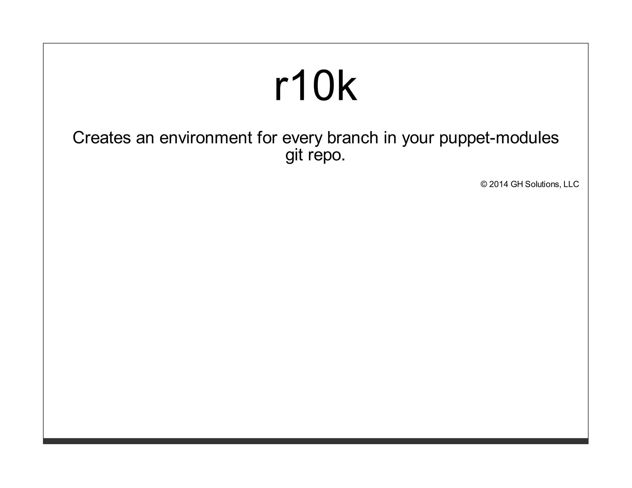 r10k 
Creates an environment for every branch in your puppet-modules 
git repo. 
© 2014 GH Solutions, LLC 
 
