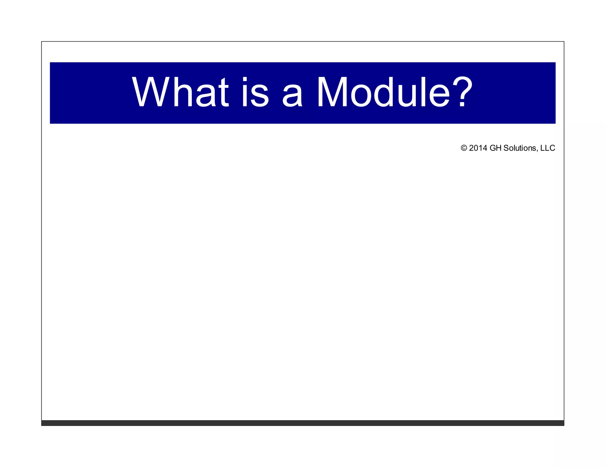 What is a Module? 
© 2014 GH Solutions, LLC 
 