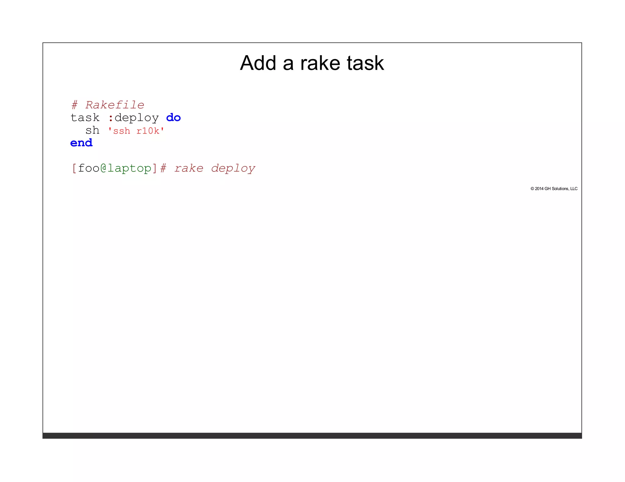 Add a rake task 
# Rakefile 
task :deploy do 
sh 'ssh r10k' end 
[foo@laptop]# rake deploy 
© 2014 GH Solutions, LLC 
 