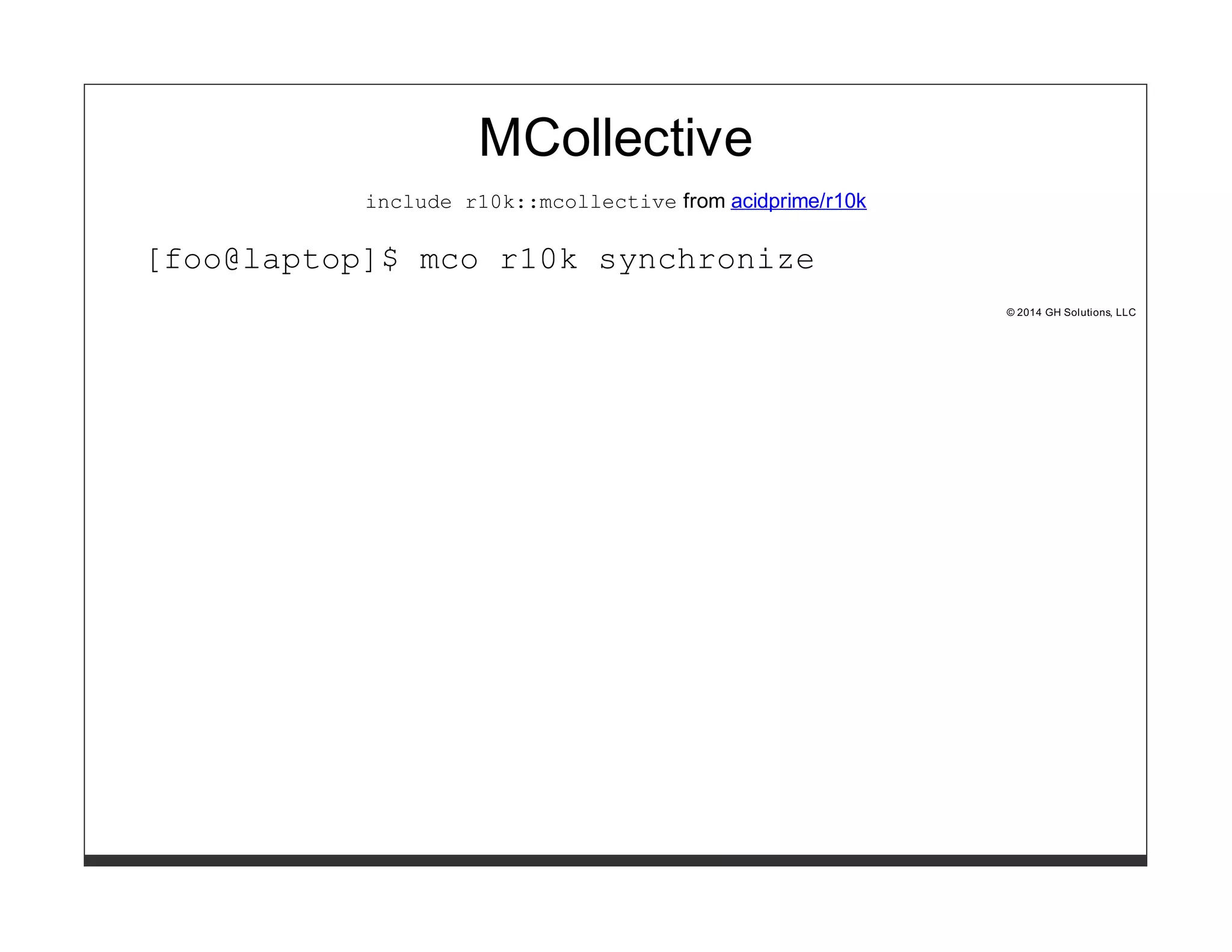 MCollective 
include r10k::mcollective from acidprime/r10k 
[foo@laptop]$ mco r10k synchronize 
© 2014 GH Solutions, LLC 
 
