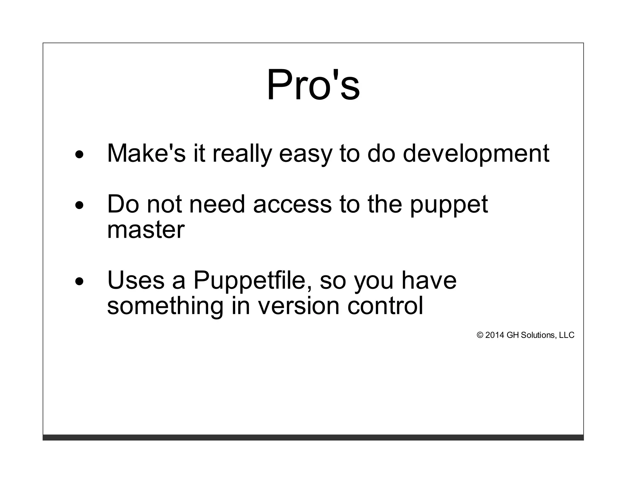 Pro's 
Make's it really easy to do development 
Do not need access to the puppet 
master 
Uses a Puppetfile, so you have 
something in version control 
© 2014 GH Solutions, LLC 
 