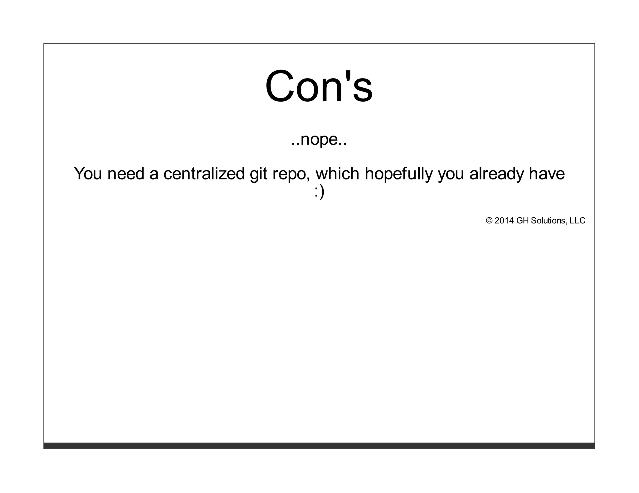 Con's 
..nope.. 
You need a centralized git repo, which hopefully you already have 
:) 
© 2014 GH Solutions, LLC 
 