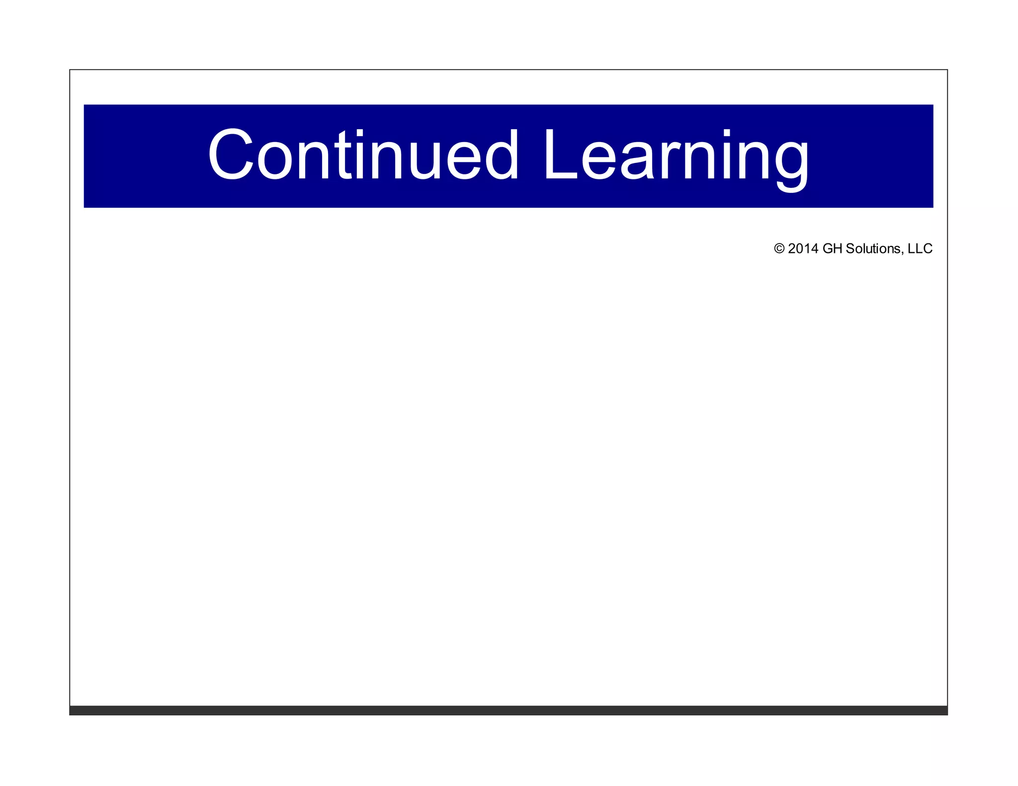 Continued Learning 
© 2014 GH Solutions, LLC 
 