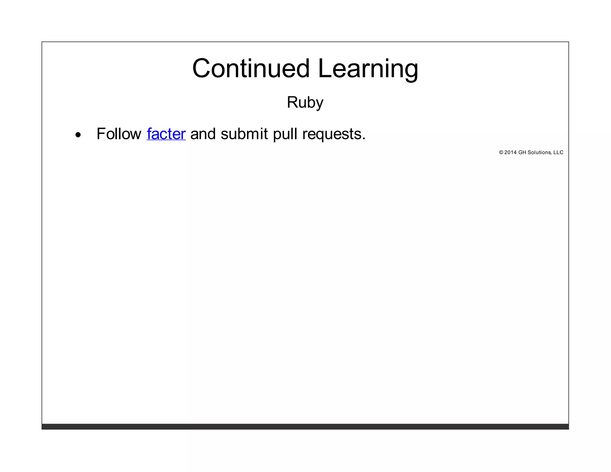 Continued Learning 
Ruby 
Follow facter and submit pull requests. 
© 2014 GH Solutions, LLC 
 