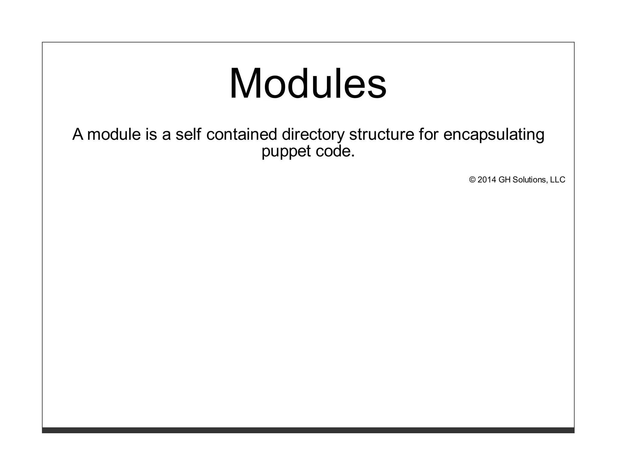 Modules 
A module is a self contained directory structure for encapsulating 
puppet code. 
© 2014 GH Solutions, LLC 
 