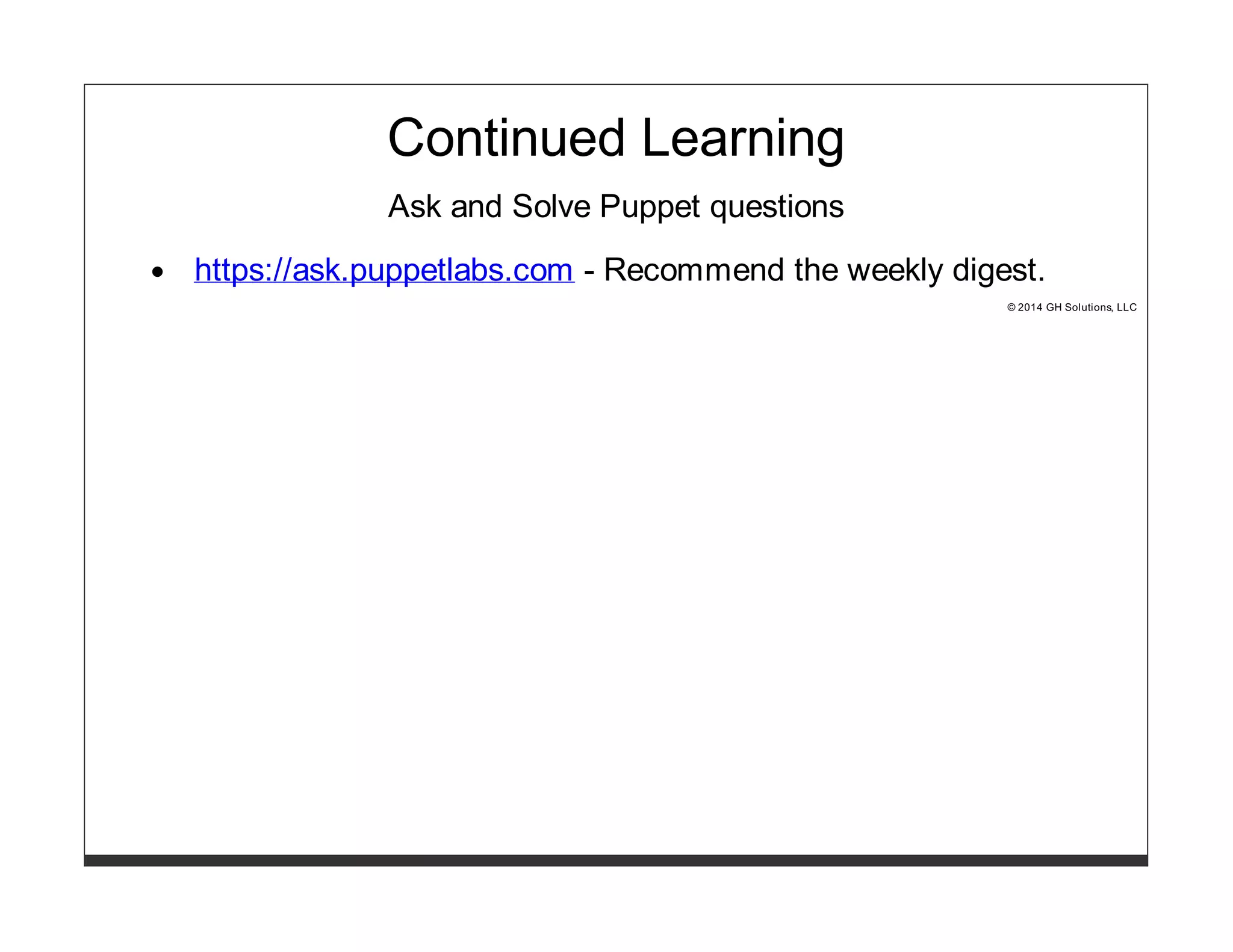 Continued Learning 
Ask and Solve Puppet questions 
https://ask.puppetlabs.com - Recommend the weekly digest. 
© 2014 GH Solutions, LLC 
 