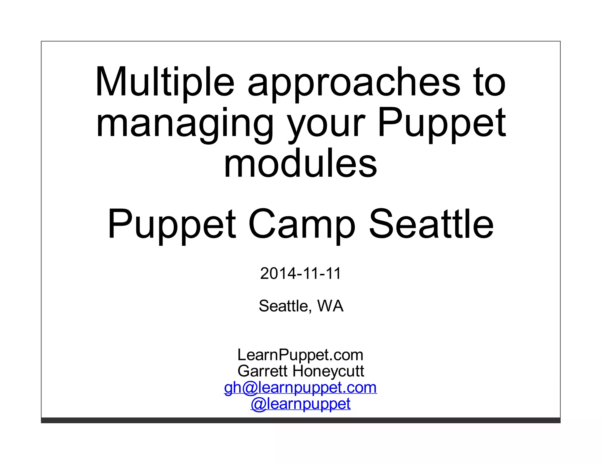 Multiple approaches to 
managing your Puppet 
modules 
Puppet Camp Seattle 
2014-11-11 
Seattle, WA 
LearnPuppet.com 
Garrett Honeycutt 
gh@learnpuppet.com 
@learnpuppet 
