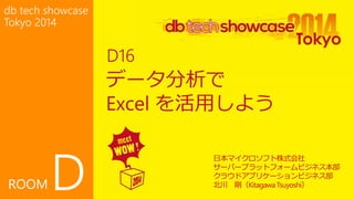 db tech showcase 
Tokyo 2014 
ROOMD 
データ分析で 
Excel を活用しよう 
日本マイクロソフト株式会社 
サーバープラットフォームビジネス本部 
クラウドアプリケーションビジネス部 
北川剛（Kitagawa Tsuyoshi） 
D16 
 