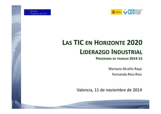 LAS TIC EN HORIZONTE 2020 
LIDERAZGO INDUSTRIAL 
PROGRAMA DE TRABAJO 2014-15 
Mariano Alcañiz Raya 
Fernando Rico Ríos 
Valencia, 11 de noviembre de 2014 
 