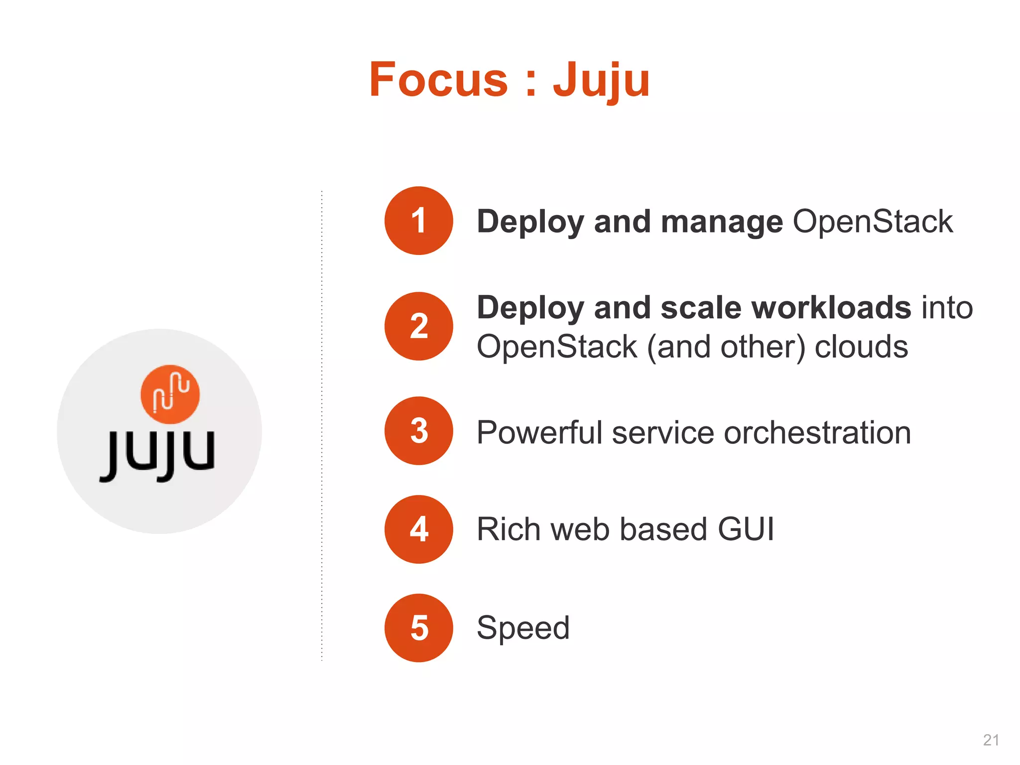 4 Rich web based GUI
1 Deploy and manage OpenStack
2
Deploy and scale workloads into
OpenStack (and other) clouds
3 Powerful service orchestration
Focus : Juju
5 Speed
21
 