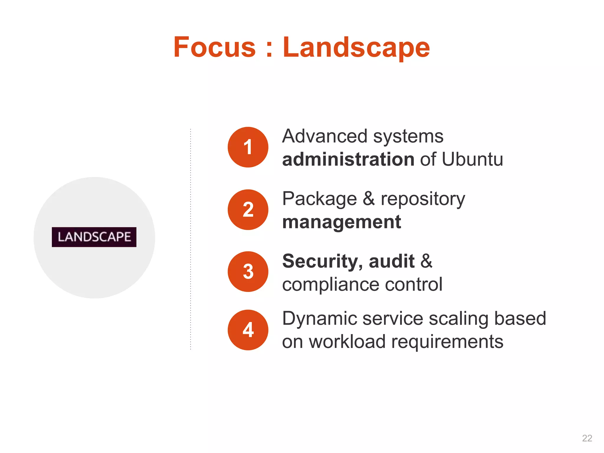 4
Dynamic service scaling based
on workload requirements
1
Advanced systems
administration of Ubuntu
2
Package & repository
management
3
Security, audit &
compliance control
Focus : Landscape
22
 