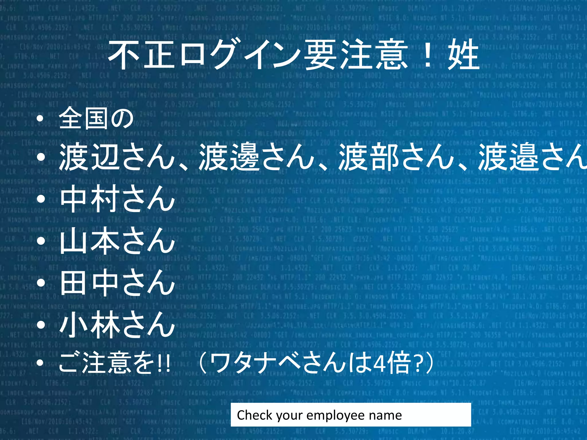 不正ログイン要注意！姓 
• 全国の 
• 渡辺さん、渡邊さん、渡部さん、渡邉さん• 中村さん 
• 山本さん 
• 田中さん 
• 小林さん 
• ご注意を!! （ワタナベさんは4倍?） 
Check your employee name 
 