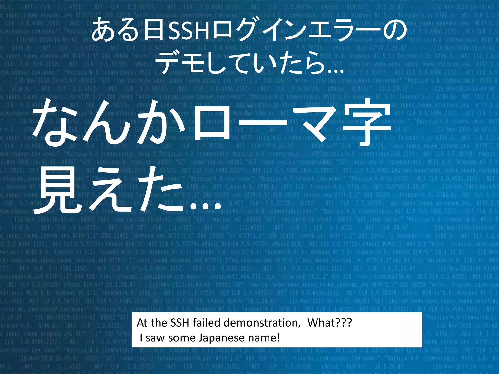 ある日SSHログインエラーの 
デモしていたら… 
なんかローマ字 
見えた… 
At the SSH failed demonstration, What??? 
I saw some Japanese name! 
 