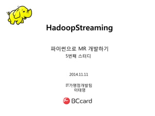 HadoopStreaming 
IT가맹점개발팀 
이태영 
2014.11.11 
5번째스터디 
파이썬으로MR 개발하기  
