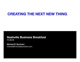 CREATING THE NEXT NEW THING
Nashville Business Breakfast
11.12.14

Michael R. Burcham
michael@michaelburcham.com

 