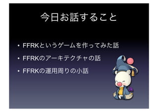 今日お話すること 
• FFRKというゲームを作ってみた話 
• FFRKのアーキテクチャの話 
• FFRKの運用周りの小話 
 