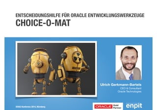 ENTSCHEIDUNGSHILFE FÜR ORACLE ENTWICKLUNGSWERKZEUGE 
CHOICE-O-MAT 
DOAG Konferenz 2014, Nürnberg 
Ulrich Gerkmann-Bartels 
CEO & Consultant 
Oracle Technologies 
 