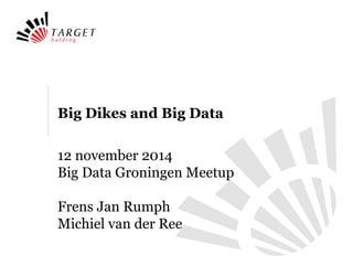 Big Dikes and Big Data 
12 november 2014 
Big Data Groningen Meetup 
Frens Jan Rumph 
Michiel van der Ree 
 