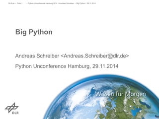 > Python Unconference Hamburg 2014 > Andreas Schreiber • Big DLR.de • Folie 1 Python > 29.11.2014 
Big Python 
Andreas Schreiber <Andreas.Schreiber@dlr.de> 
Python Unconference Hamburg, 29.11.2014 
 