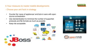 • Counter the ‘wave of appliances’ and lock-in wars with open
source orchestration
• Use standardization to minimize the number of supported
protocols and file formats as much as possible
• Keep risk acceptable
4. Four measures to master mobile developments
- Choose your anti lock-in strategy
 