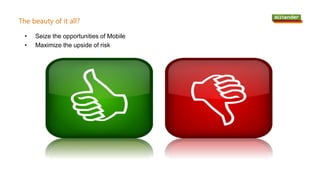 The beauty of it all?
• Seize the opportunities of Mobile
• Maximize the upside of risk
 