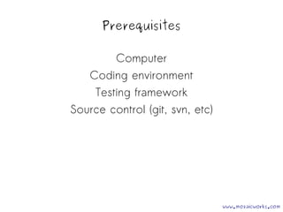 Prerequisites 
Computer 
Coding environment 
Testing framework 
Source control (git, svn, etc) 
www.mozaicworks.com 
 