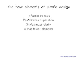 The four elements of simple design 
1) Passes its tests 
2) Minimizes duplication 
3) Maximizes clarity 
4) Has fewer elements 
www.mozaicworks.com 
 