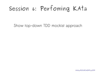 Session 6: Perfoming KAta 
Show top-down TDD mockist approach 
www.mozaicworks.com 
 