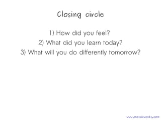 Closing circle 
1) How did you feel? 
2) What did you learn today? 
3) What will you do differently tomorrow? 
www.mozaicworks.com 
 