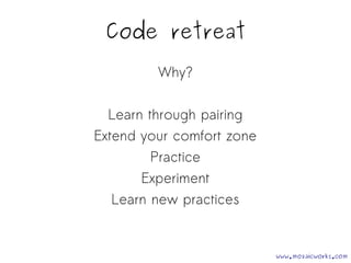 Code retreat 
Why? 
Learn through pairing 
Extend your comfort zone 
Practice 
Experiment 
Learn new practices 
www.mozaicworks.com 
 