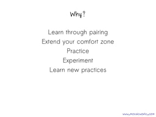 Why? 
Learn through pairing 
Extend your comfort zone 
Practice 
Experiment 
Learn new practices 
www.mozaicworks.com 
 
