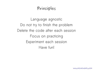 Principles 
Language agnostic 
Do not try to finish the problem 
Delete the code after each session 
Focus on practicing 
Experiment each session 
Have fun! 
www.mozaicworks.com 
 