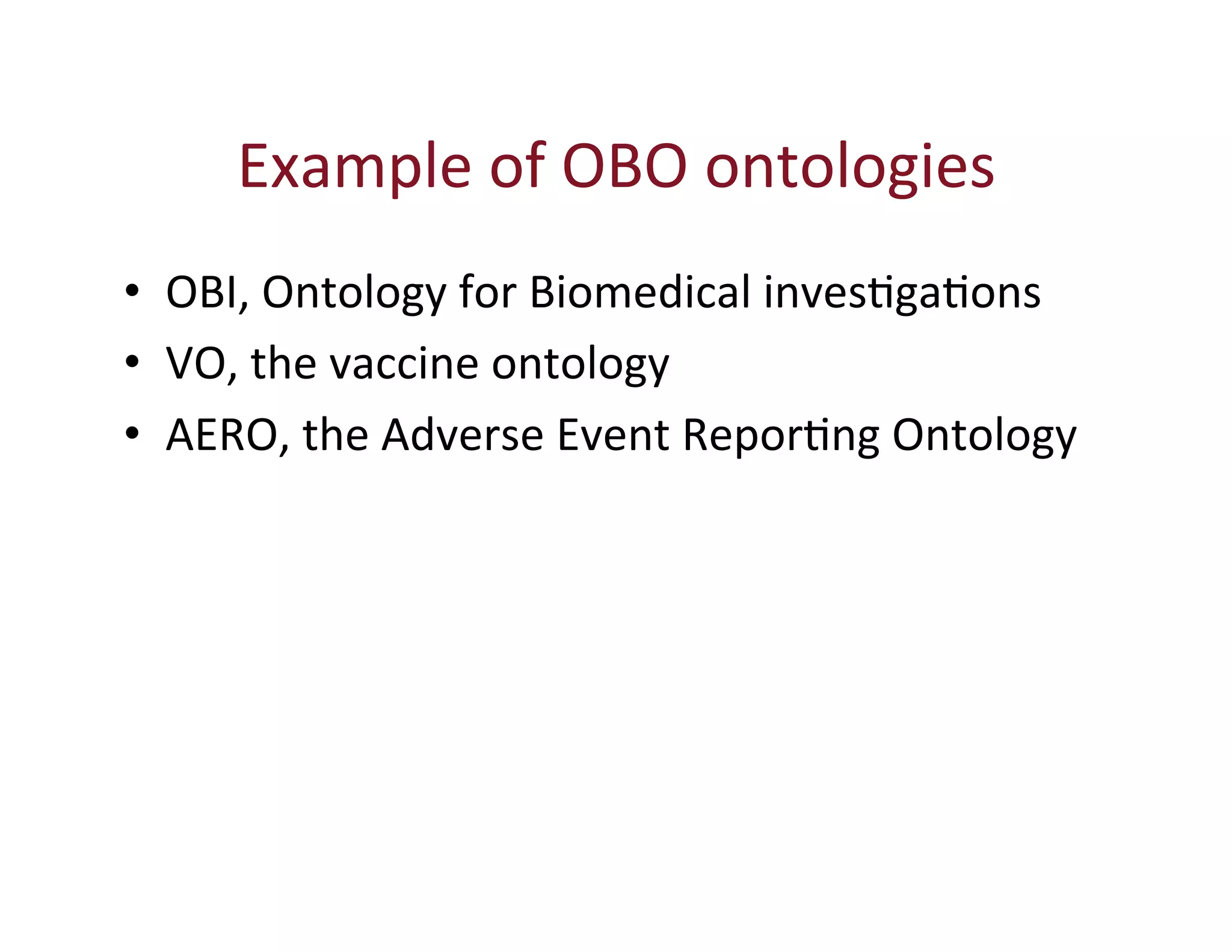 Example 
of 
OBO 
ontologies 
• OBI, 
Ontology 
for 
Biomedical 
invesHgaHons 
• VO, 
the 
vaccine 
ontology 
• AERO, 
the 
Adverse 
Event 
ReporHng 
Ontology 
 